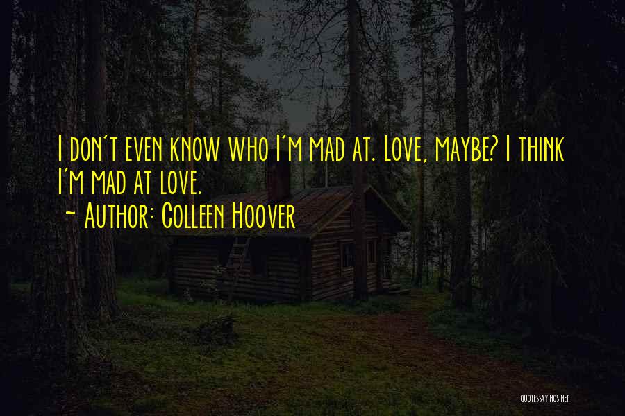 Colleen Hoover Quotes: I Don't Even Know Who I'm Mad At. Love, Maybe? I Think I'm Mad At Love.