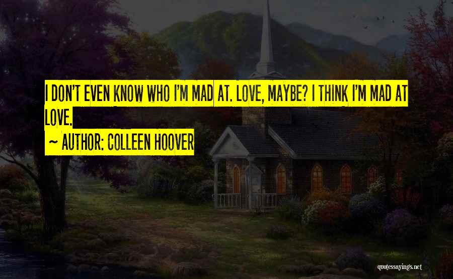 Colleen Hoover Quotes: I Don't Even Know Who I'm Mad At. Love, Maybe? I Think I'm Mad At Love.