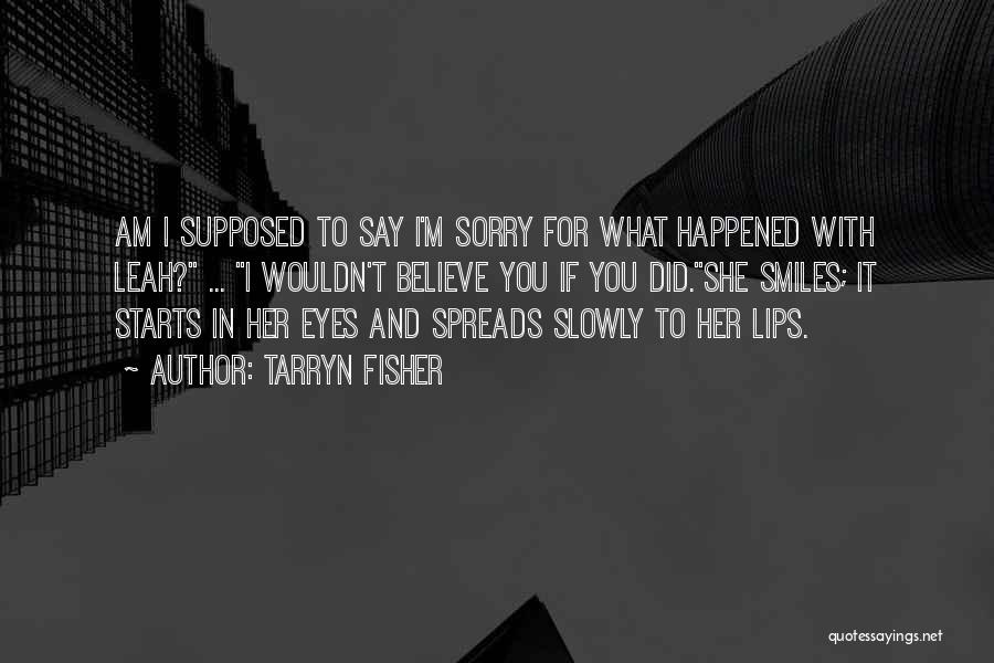 Tarryn Fisher Quotes: Am I Supposed To Say I'm Sorry For What Happened With Leah? ... I Wouldn't Believe You If You Did.she