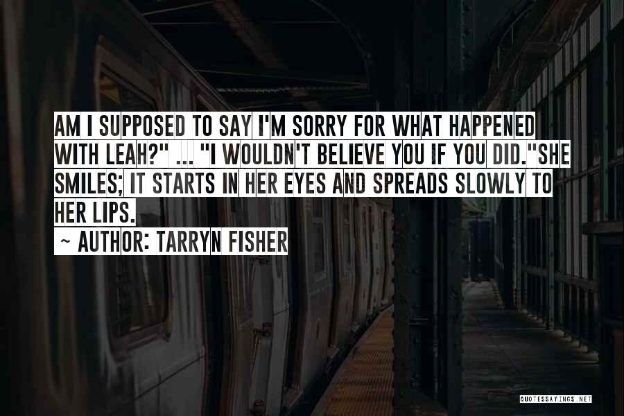 Tarryn Fisher Quotes: Am I Supposed To Say I'm Sorry For What Happened With Leah? ... I Wouldn't Believe You If You Did.she