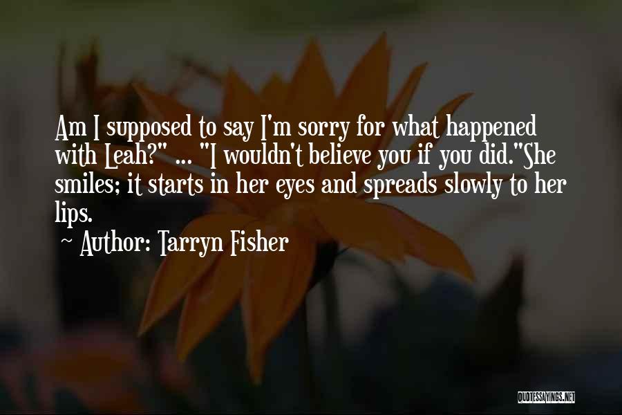 Tarryn Fisher Quotes: Am I Supposed To Say I'm Sorry For What Happened With Leah? ... I Wouldn't Believe You If You Did.she