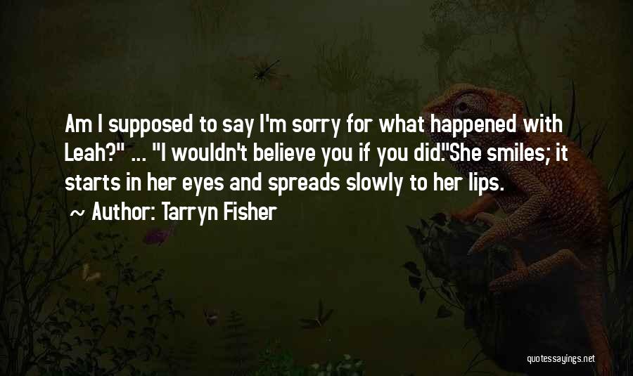Tarryn Fisher Quotes: Am I Supposed To Say I'm Sorry For What Happened With Leah? ... I Wouldn't Believe You If You Did.she