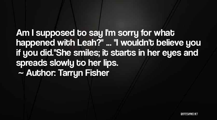 Tarryn Fisher Quotes: Am I Supposed To Say I'm Sorry For What Happened With Leah? ... I Wouldn't Believe You If You Did.she