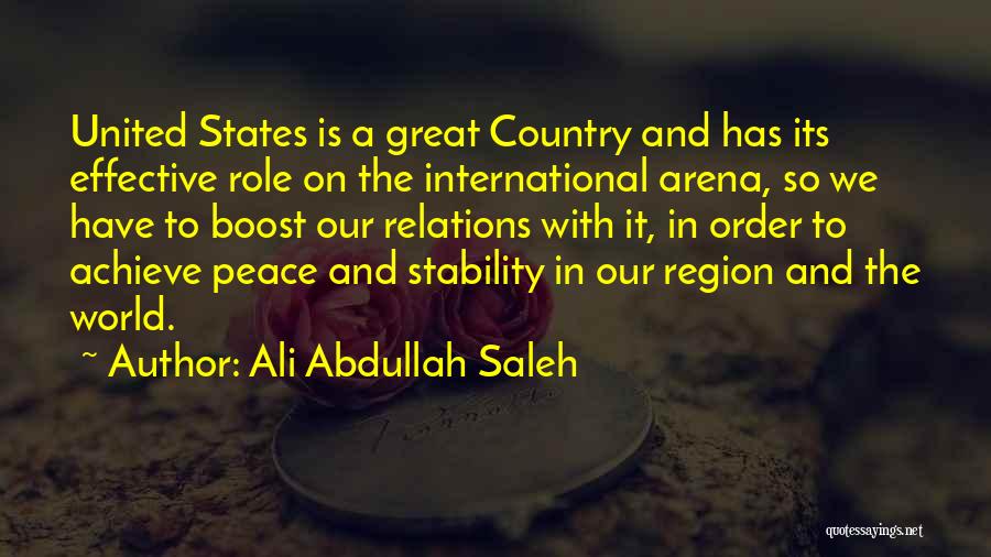 Ali Abdullah Saleh Quotes: United States Is A Great Country And Has Its Effective Role On The International Arena, So We Have To Boost