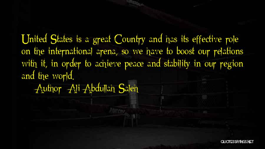 Ali Abdullah Saleh Quotes: United States Is A Great Country And Has Its Effective Role On The International Arena, So We Have To Boost