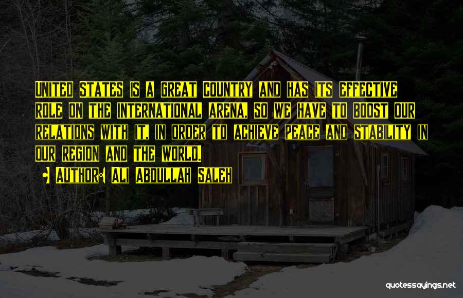 Ali Abdullah Saleh Quotes: United States Is A Great Country And Has Its Effective Role On The International Arena, So We Have To Boost