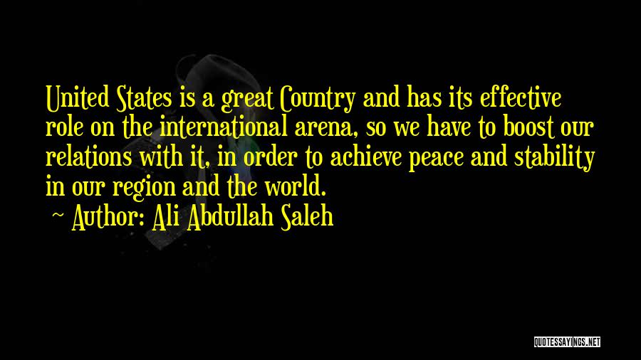 Ali Abdullah Saleh Quotes: United States Is A Great Country And Has Its Effective Role On The International Arena, So We Have To Boost