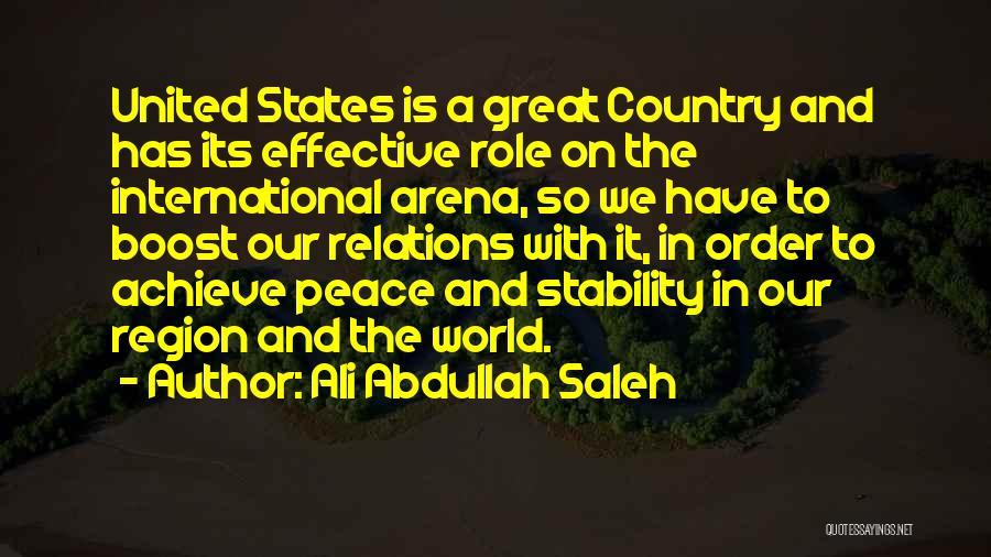 Ali Abdullah Saleh Quotes: United States Is A Great Country And Has Its Effective Role On The International Arena, So We Have To Boost