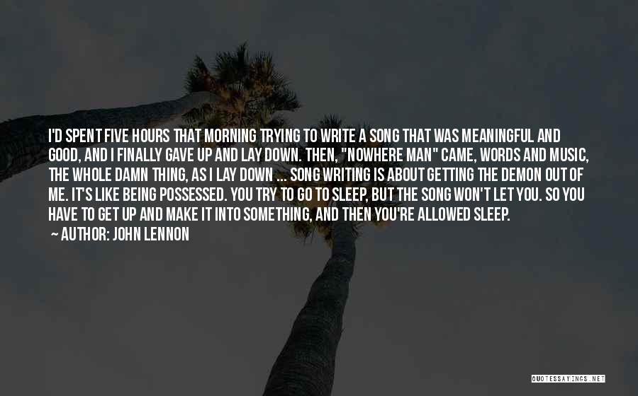 John Lennon Quotes: I'd Spent Five Hours That Morning Trying To Write A Song That Was Meaningful And Good, And I Finally Gave