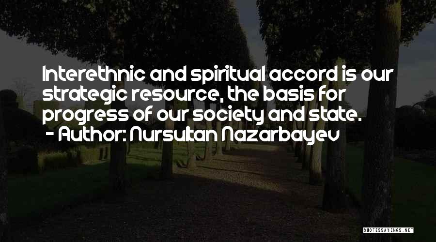 Nursultan Nazarbayev Quotes: Interethnic And Spiritual Accord Is Our Strategic Resource, The Basis For Progress Of Our Society And State.