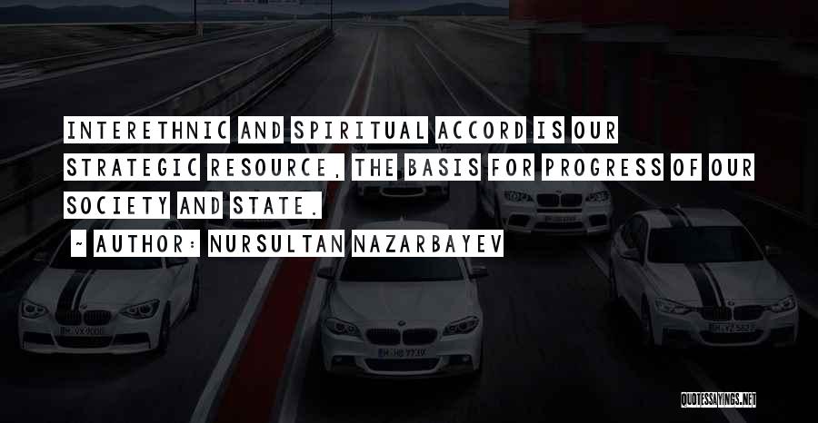 Nursultan Nazarbayev Quotes: Interethnic And Spiritual Accord Is Our Strategic Resource, The Basis For Progress Of Our Society And State.