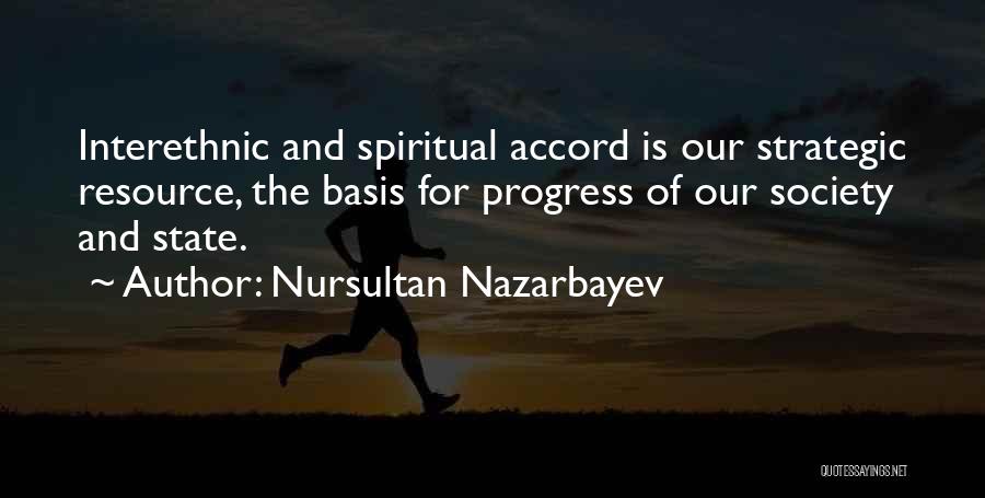 Nursultan Nazarbayev Quotes: Interethnic And Spiritual Accord Is Our Strategic Resource, The Basis For Progress Of Our Society And State.