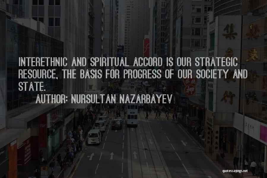 Nursultan Nazarbayev Quotes: Interethnic And Spiritual Accord Is Our Strategic Resource, The Basis For Progress Of Our Society And State.