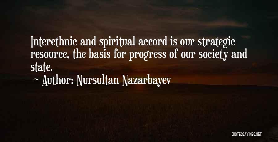 Nursultan Nazarbayev Quotes: Interethnic And Spiritual Accord Is Our Strategic Resource, The Basis For Progress Of Our Society And State.