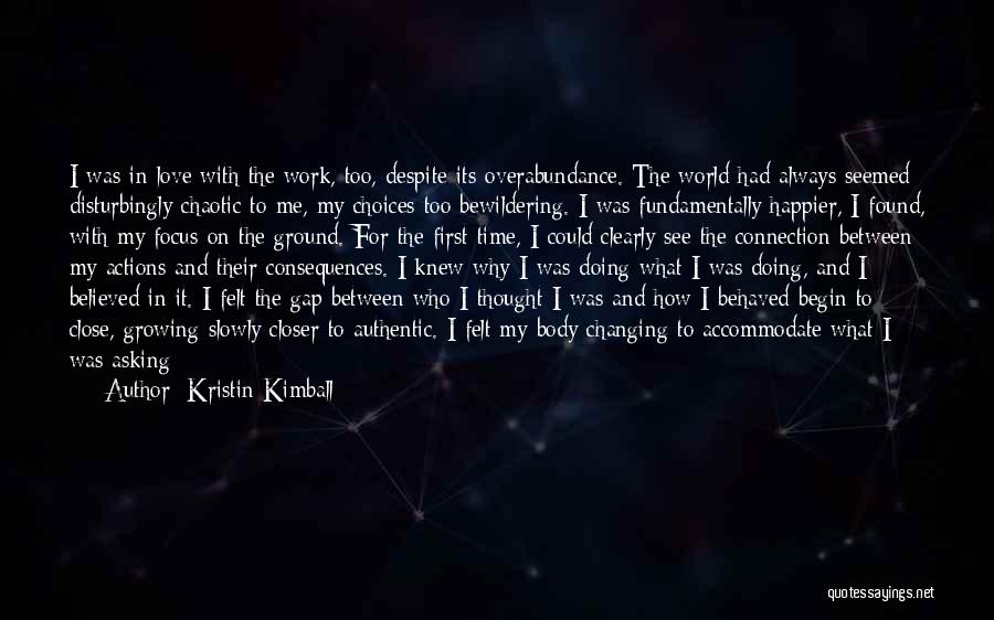 Kristin Kimball Quotes: I Was In Love With The Work, Too, Despite Its Overabundance. The World Had Always Seemed Disturbingly Chaotic To Me,