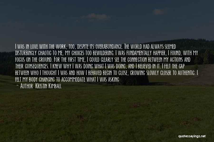 Kristin Kimball Quotes: I Was In Love With The Work, Too, Despite Its Overabundance. The World Had Always Seemed Disturbingly Chaotic To Me,