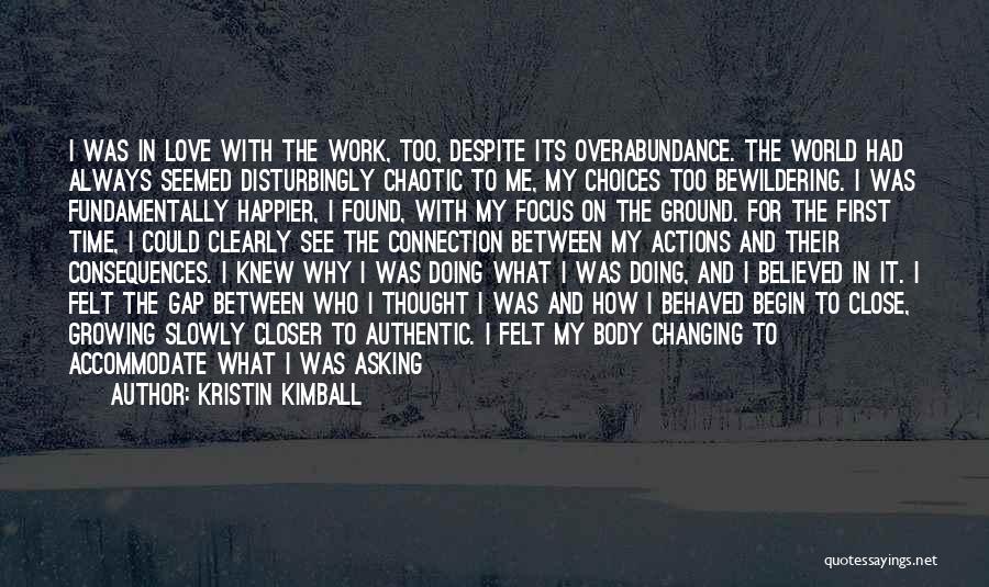 Kristin Kimball Quotes: I Was In Love With The Work, Too, Despite Its Overabundance. The World Had Always Seemed Disturbingly Chaotic To Me,