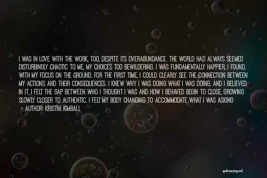 Kristin Kimball Quotes: I Was In Love With The Work, Too, Despite Its Overabundance. The World Had Always Seemed Disturbingly Chaotic To Me,