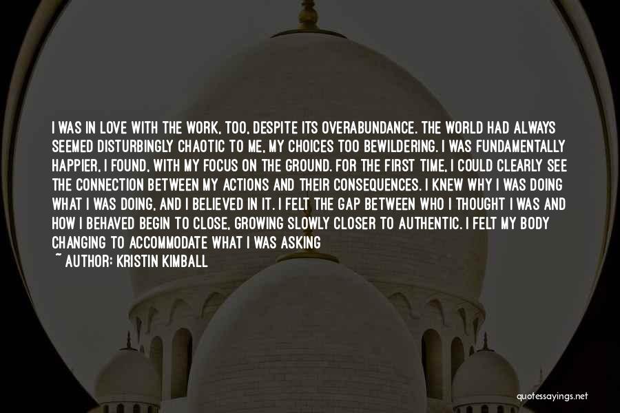 Kristin Kimball Quotes: I Was In Love With The Work, Too, Despite Its Overabundance. The World Had Always Seemed Disturbingly Chaotic To Me,