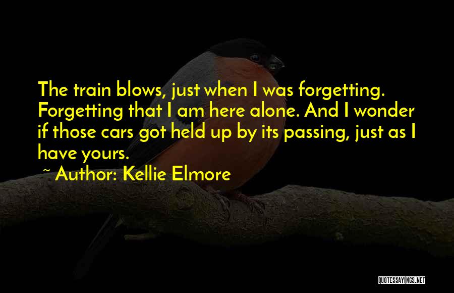 Kellie Elmore Quotes: The Train Blows, Just When I Was Forgetting. Forgetting That I Am Here Alone. And I Wonder If Those Cars
