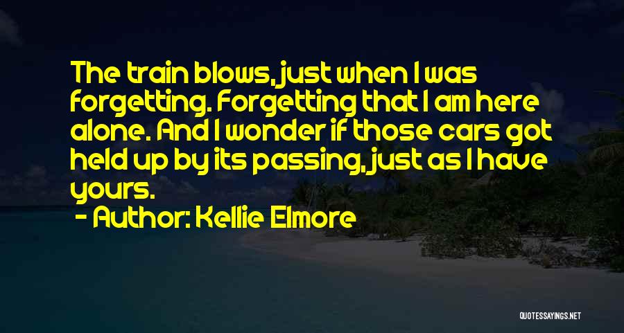 Kellie Elmore Quotes: The Train Blows, Just When I Was Forgetting. Forgetting That I Am Here Alone. And I Wonder If Those Cars