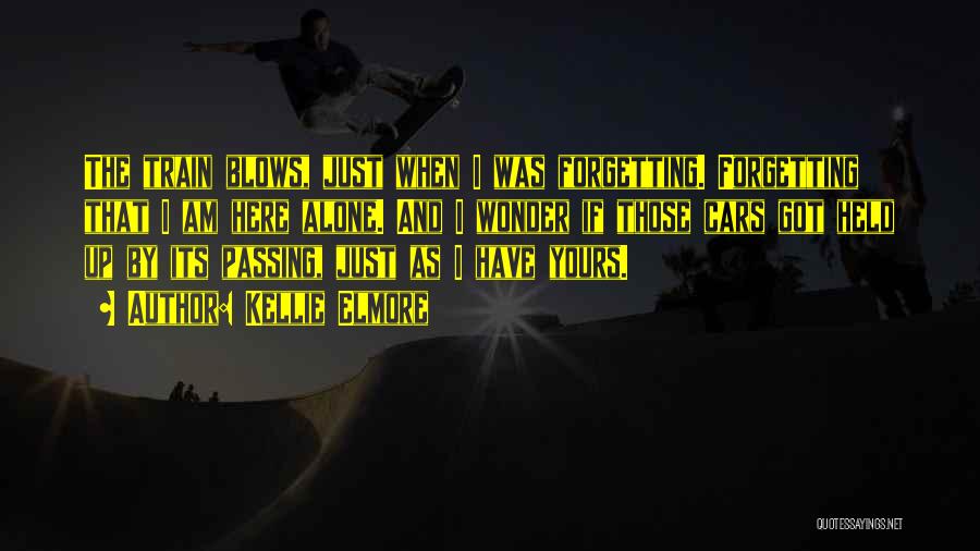 Kellie Elmore Quotes: The Train Blows, Just When I Was Forgetting. Forgetting That I Am Here Alone. And I Wonder If Those Cars