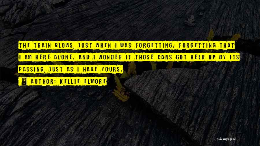 Kellie Elmore Quotes: The Train Blows, Just When I Was Forgetting. Forgetting That I Am Here Alone. And I Wonder If Those Cars