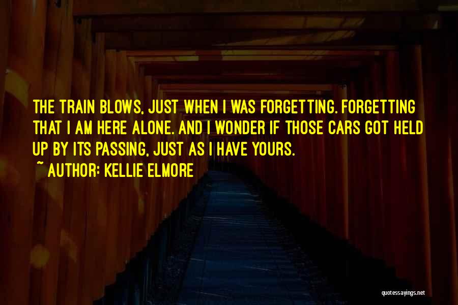 Kellie Elmore Quotes: The Train Blows, Just When I Was Forgetting. Forgetting That I Am Here Alone. And I Wonder If Those Cars