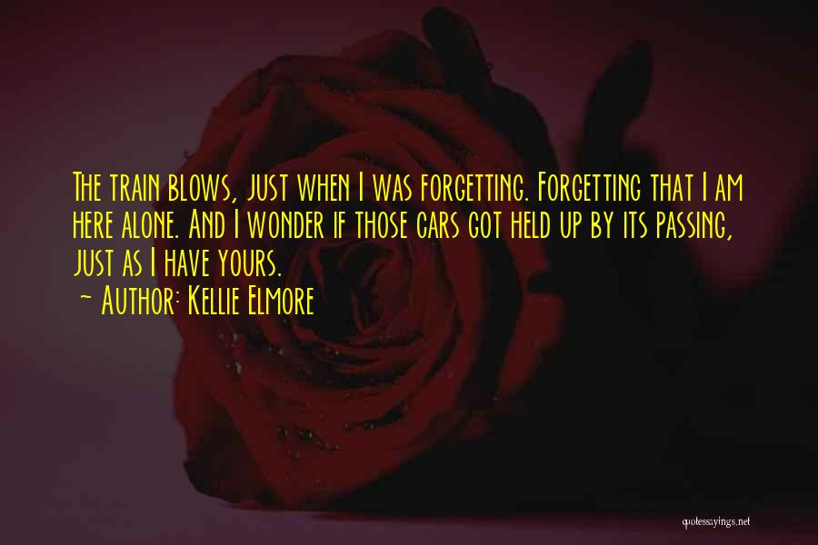 Kellie Elmore Quotes: The Train Blows, Just When I Was Forgetting. Forgetting That I Am Here Alone. And I Wonder If Those Cars