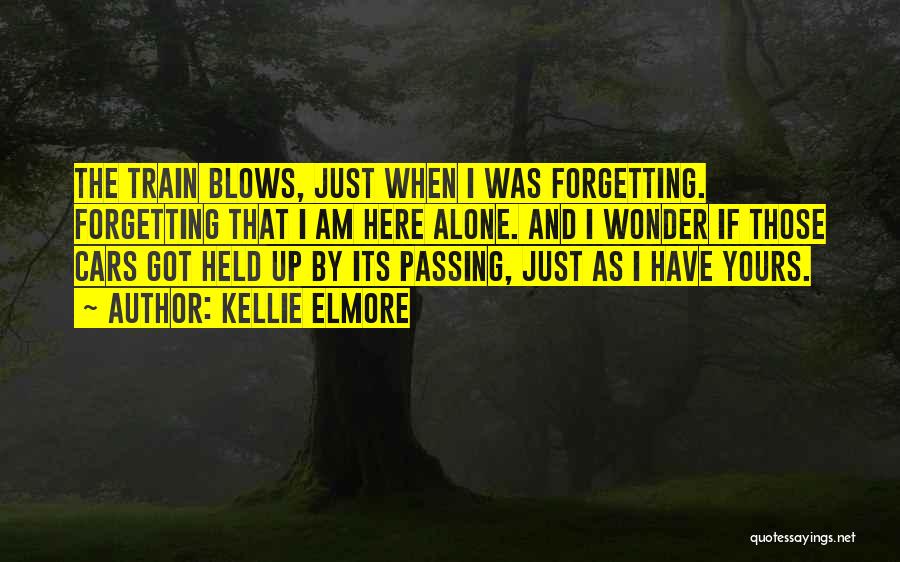 Kellie Elmore Quotes: The Train Blows, Just When I Was Forgetting. Forgetting That I Am Here Alone. And I Wonder If Those Cars