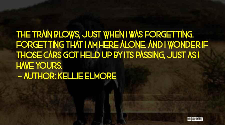 Kellie Elmore Quotes: The Train Blows, Just When I Was Forgetting. Forgetting That I Am Here Alone. And I Wonder If Those Cars