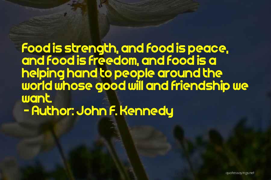 John F. Kennedy Quotes: Food Is Strength, And Food Is Peace, And Food Is Freedom, And Food Is A Helping Hand To People Around