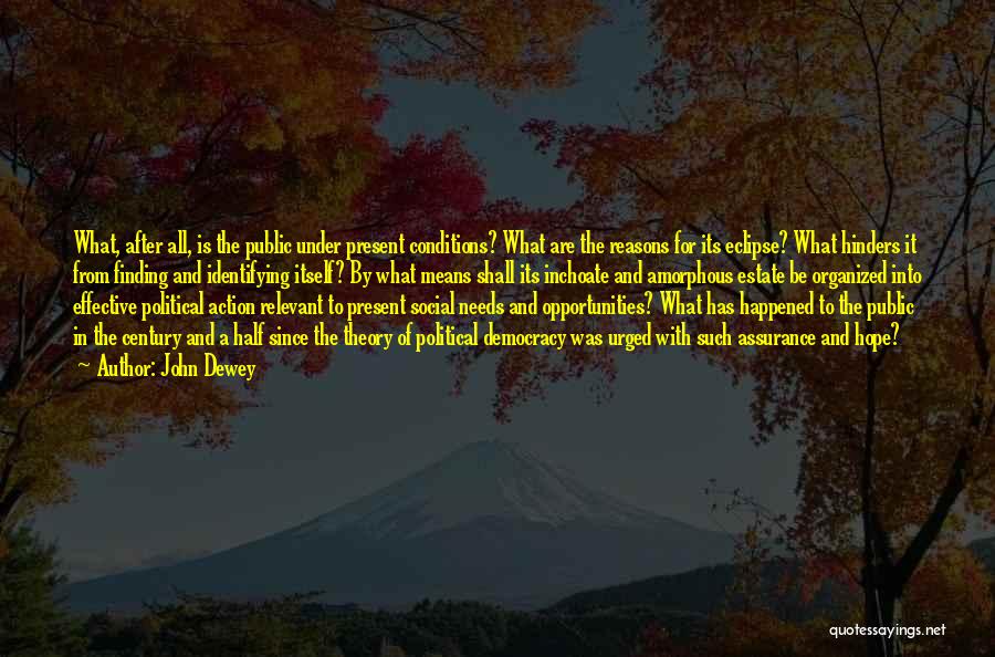 John Dewey Quotes: What, After All, Is The Public Under Present Conditions? What Are The Reasons For Its Eclipse? What Hinders It From