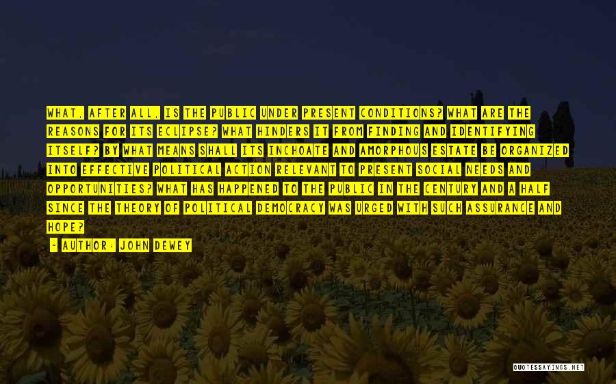 John Dewey Quotes: What, After All, Is The Public Under Present Conditions? What Are The Reasons For Its Eclipse? What Hinders It From