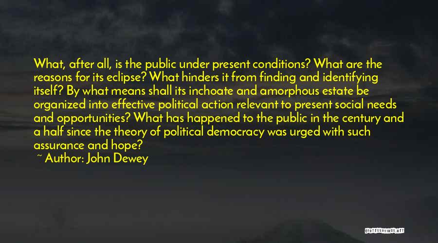 John Dewey Quotes: What, After All, Is The Public Under Present Conditions? What Are The Reasons For Its Eclipse? What Hinders It From