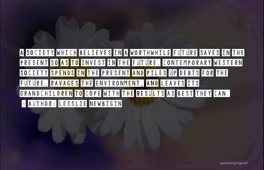 Lesslie Newbigin Quotes: A Society Which Believes In A Worthwhile Future Saves In The Present So As To Invest In The Future. Contemporary