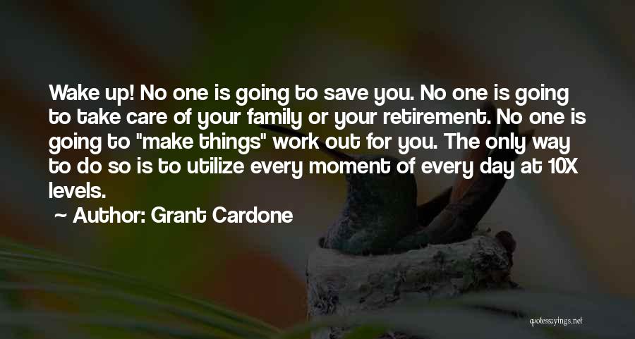 Grant Cardone Quotes: Wake Up! No One Is Going To Save You. No One Is Going To Take Care Of Your Family Or