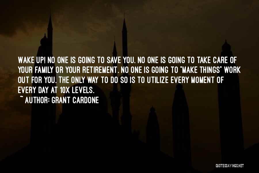 Grant Cardone Quotes: Wake Up! No One Is Going To Save You. No One Is Going To Take Care Of Your Family Or