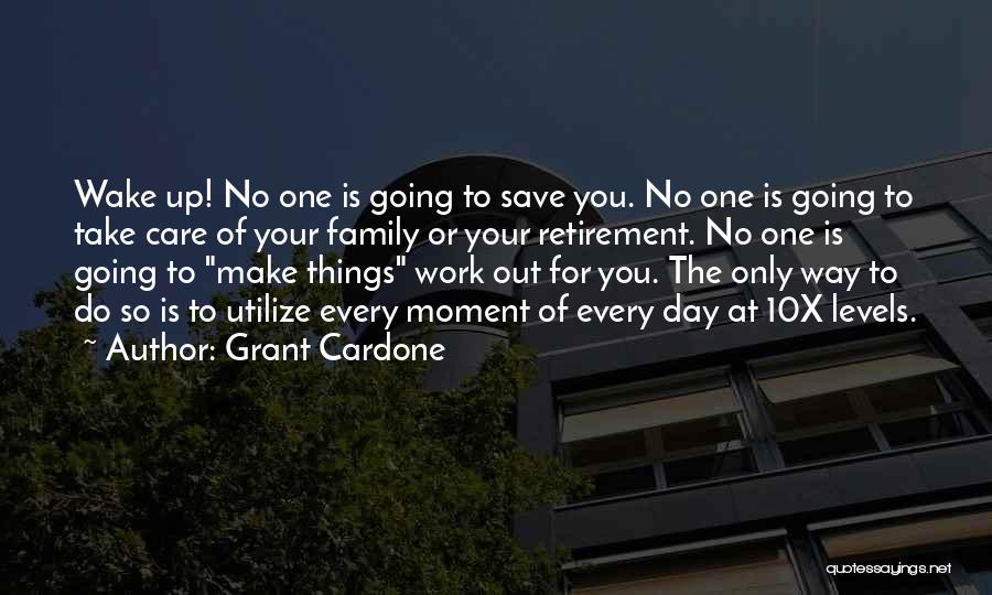Grant Cardone Quotes: Wake Up! No One Is Going To Save You. No One Is Going To Take Care Of Your Family Or
