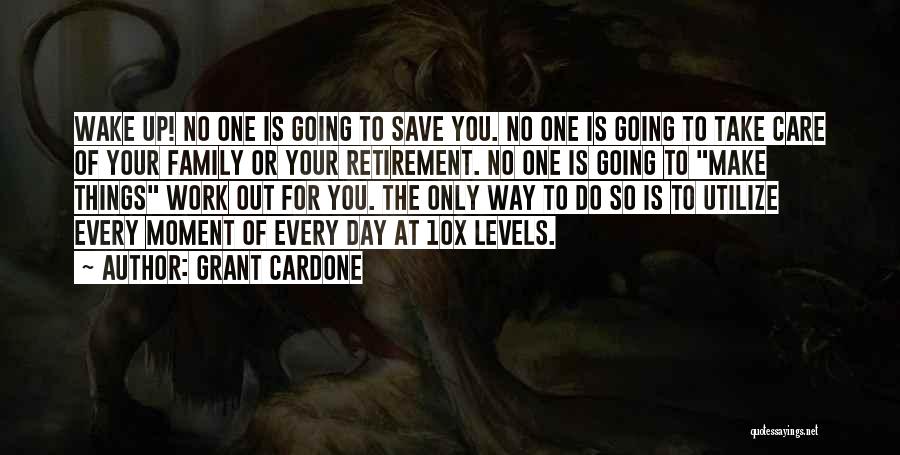 Grant Cardone Quotes: Wake Up! No One Is Going To Save You. No One Is Going To Take Care Of Your Family Or
