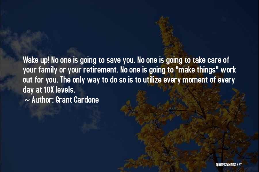 Grant Cardone Quotes: Wake Up! No One Is Going To Save You. No One Is Going To Take Care Of Your Family Or