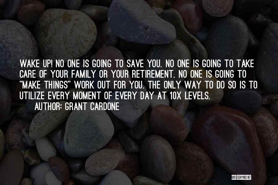 Grant Cardone Quotes: Wake Up! No One Is Going To Save You. No One Is Going To Take Care Of Your Family Or