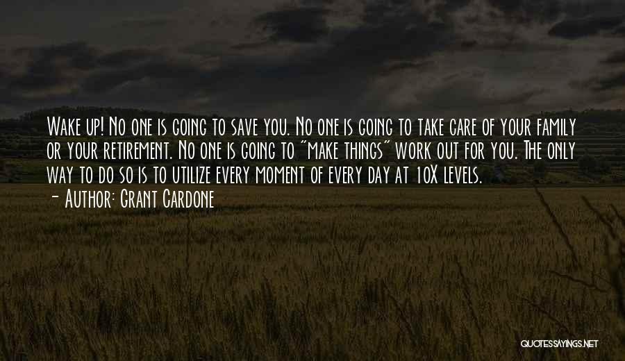Grant Cardone Quotes: Wake Up! No One Is Going To Save You. No One Is Going To Take Care Of Your Family Or