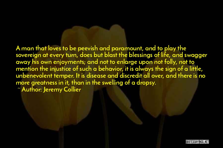 Jeremy Collier Quotes: A Man That Loves To Be Peevish And Paramount, And To Play The Sovereign At Every Turn, Does But Blast
