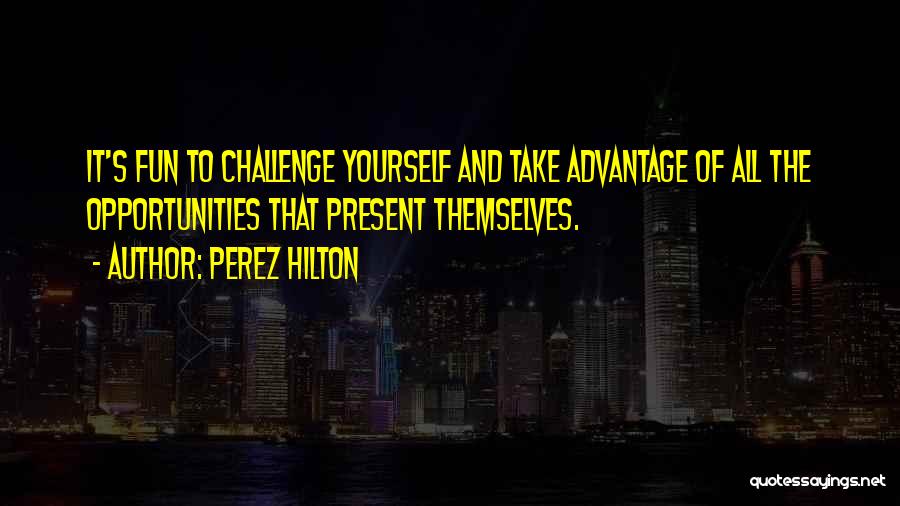 Perez Hilton Quotes: It's Fun To Challenge Yourself And Take Advantage Of All The Opportunities That Present Themselves.