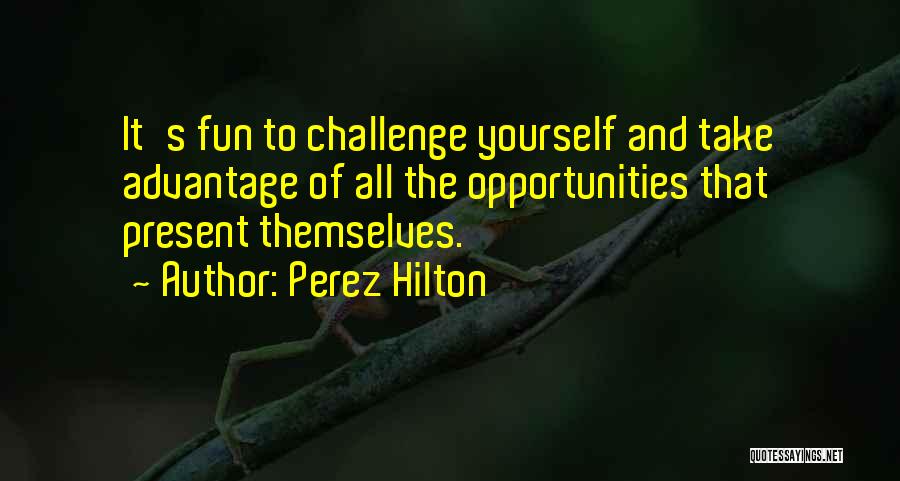 Perez Hilton Quotes: It's Fun To Challenge Yourself And Take Advantage Of All The Opportunities That Present Themselves.