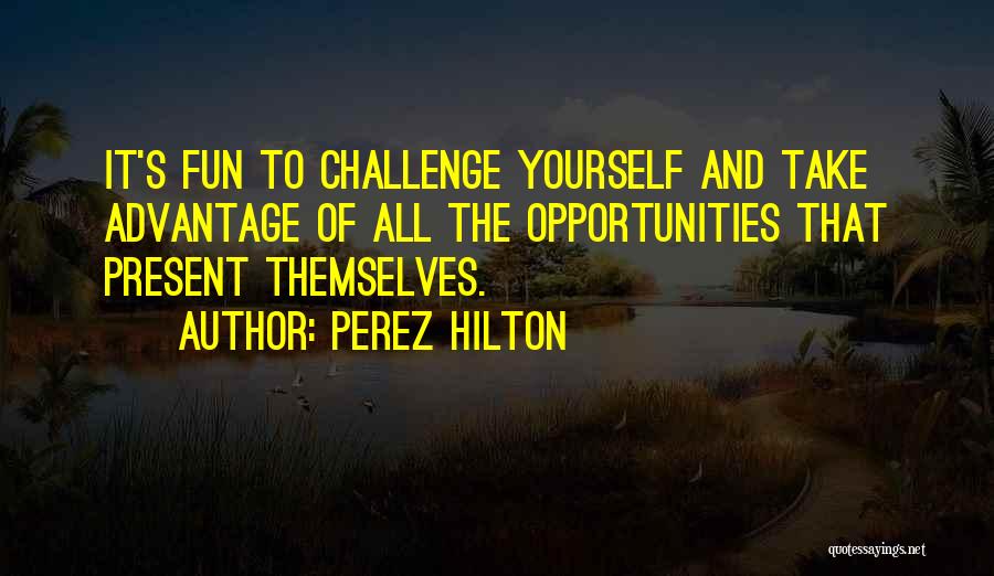 Perez Hilton Quotes: It's Fun To Challenge Yourself And Take Advantage Of All The Opportunities That Present Themselves.