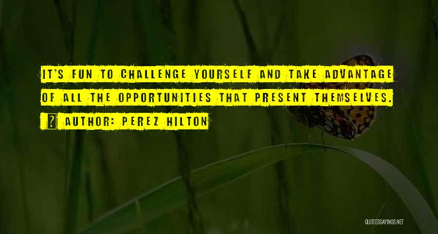 Perez Hilton Quotes: It's Fun To Challenge Yourself And Take Advantage Of All The Opportunities That Present Themselves.