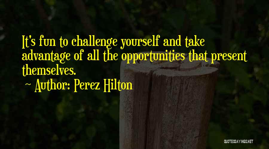 Perez Hilton Quotes: It's Fun To Challenge Yourself And Take Advantage Of All The Opportunities That Present Themselves.