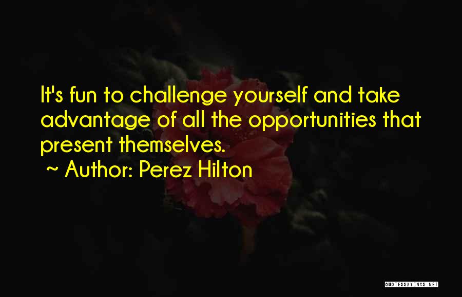 Perez Hilton Quotes: It's Fun To Challenge Yourself And Take Advantage Of All The Opportunities That Present Themselves.